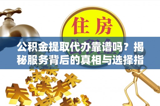 竹田公积金提取代办靠谱吗？揭秘服务背后的真相与选择指南