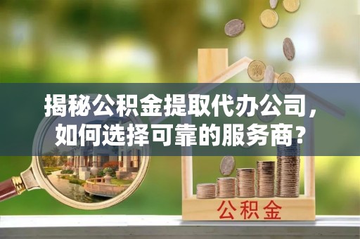 竹田揭秘公积金提取代办公司，如何选择可靠的服务商？