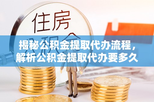 竹田揭秘公积金提取代办流程，解析公积金提取代办要多久的真相