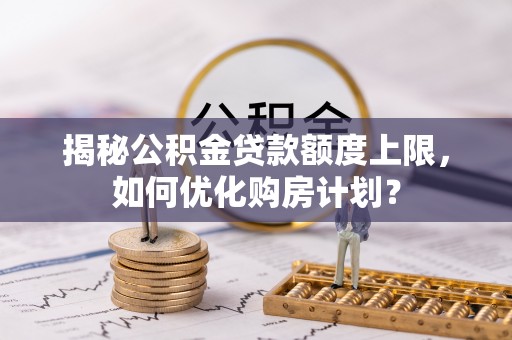 竹田揭秘公积金贷款额度上限，如何优化购房计划？