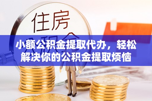 竹田小额公积金提取代办，轻松解决你的公积金提取烦恼