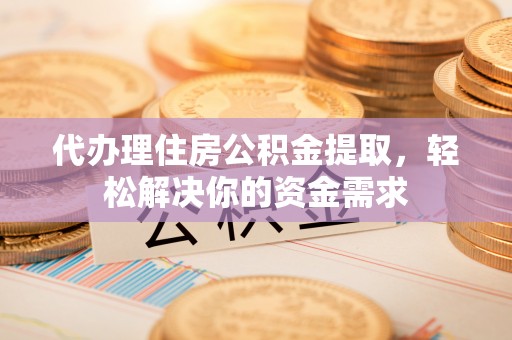 竹田代办理住房公积金提取，轻松解决你的资金需求