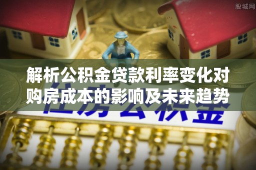 竹田解析公积金贷款利率变化对购房成本的影响及未来趋势