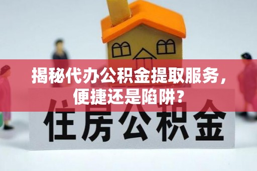 竹田揭秘代办公积金提取服务，便捷还是陷阱？