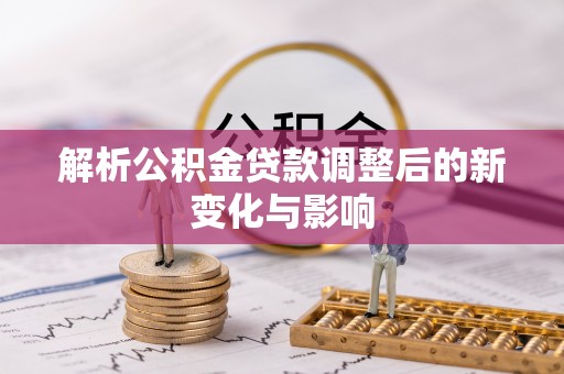 竹田解析公积金贷款调整后的新变化与影响