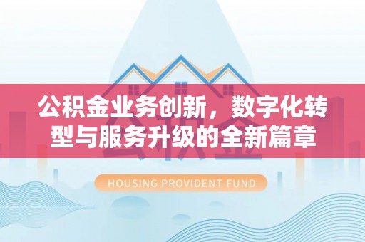 竹田公积金业务创新，数字化转型与服务升级的全新篇章