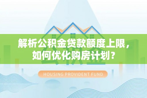 竹田解析公积金贷款额度上限，如何优化购房计划？