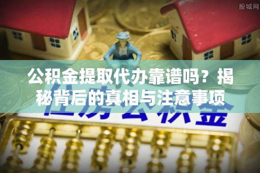 竹田公积金提取代办靠谱吗？揭秘背后的真相与注意事项