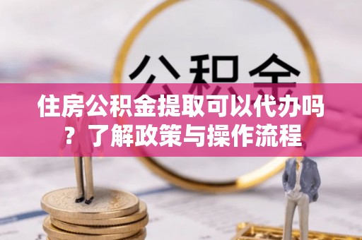 竹田住房公积金提取可以代办吗？了解政策与操作流程