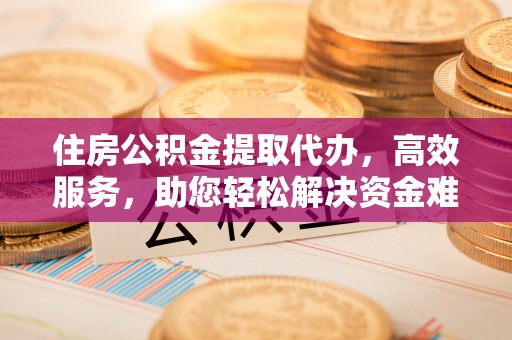 竹田住房公积金提取代办，高效服务，助您轻松解决资金难题