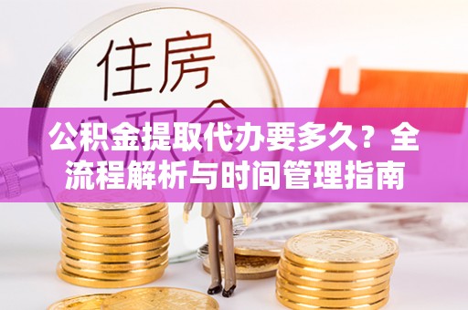 竹田公积金提取代办要多久？全流程解析与时间管理指南