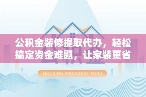 竹田公积金装修提取代办，轻松搞定资金难题，让家装更省心