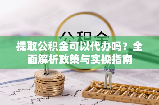 竹田提取公积金可以代办吗？全面解析政策与实操指南