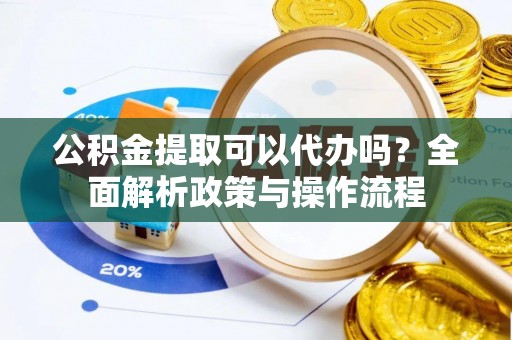 竹田公积金提取可以代办吗？全面解析政策与操作流程