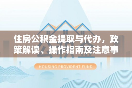 竹田住房公积金提取与代办，政策解读、操作指南及注意事项