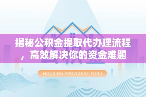 竹田揭秘公积金提取代办理流程，高效解决你的资金难题