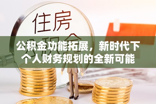 竹田公积金功能拓展，新时代下个人财务规划的全新可能