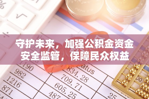 竹田守护未来，加强公积金资金安全监管，保障民众权益