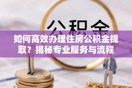 竹田如何高效办理住房公积金提取？揭秘专业服务与流程