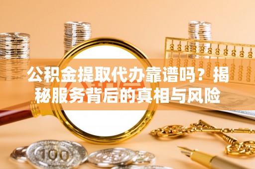 竹田公积金提取代办靠谱吗？揭秘服务背后的真相与风险