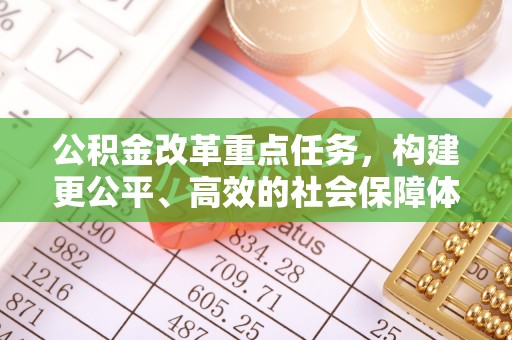 竹田公积金改革重点任务，构建更公平、高效的社会保障体系
