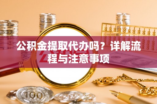 竹田公积金提取代办吗？详解流程与注意事项