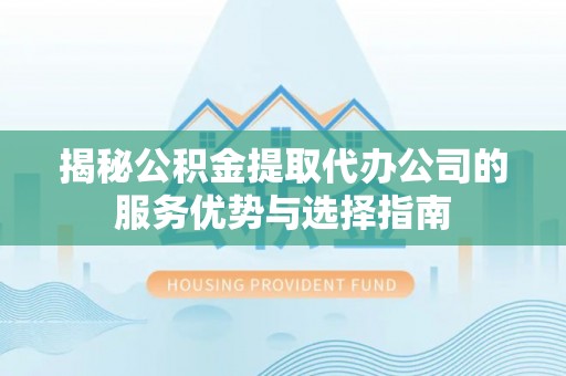 竹田揭秘公积金提取代办公司的服务优势与选择指南