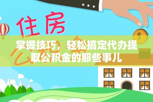 竹田掌握技巧，轻松搞定代办提取公积金的那些事儿