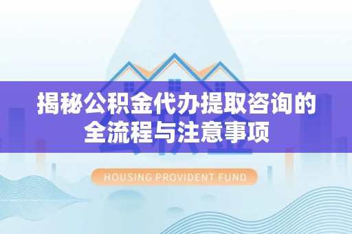 竹田揭秘公积金代办提取咨询的全流程与注意事项