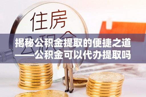 竹田揭秘公积金提取的便捷之道——公积金可以代办提取吗？