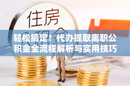 竹田轻松搞定！代办提取离职公积金全流程解析与实用技巧