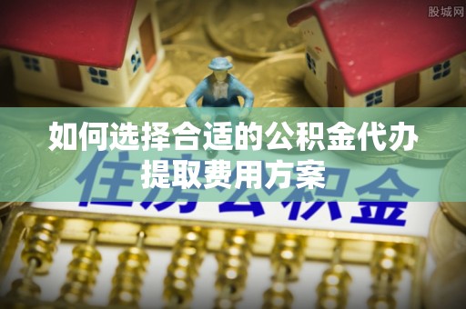 竹田如何选择合适的公积金代办提取费用方案