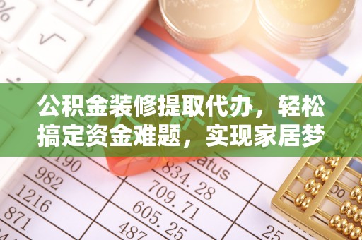 竹田公积金装修提取代办，轻松搞定资金难题，实现家居梦想