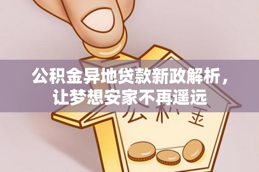 竹田公积金异地贷款新政解析，让梦想安家不再遥远