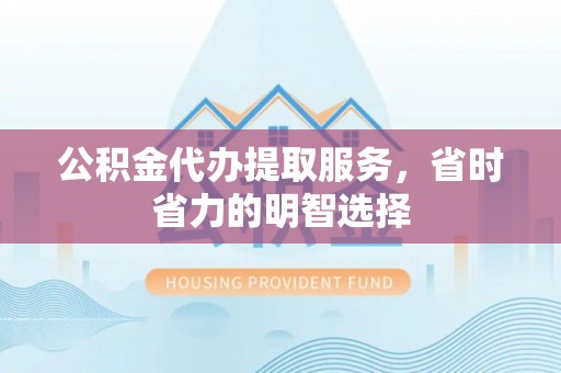 竹田公积金代办提取服务，省时省力的明智选择
