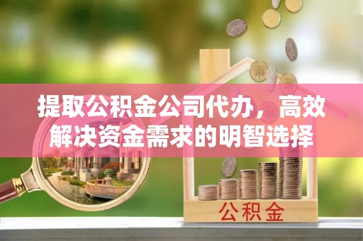 竹田提取公积金公司代办，高效解决资金需求的明智选择