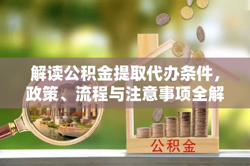 竹田解读公积金提取代办条件，政策、流程与注意事项全解析