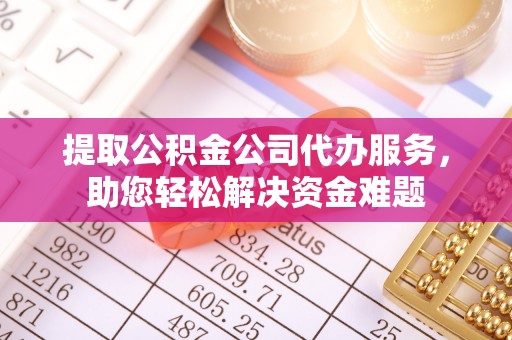 竹田提取公积金公司代办服务，助您轻松解决资金难题