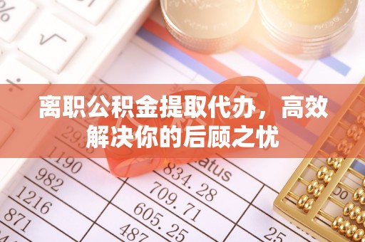 竹田离职公积金提取代办，高效解决你的后顾之忧