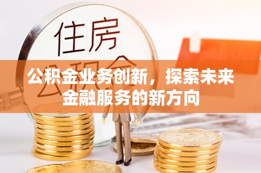 竹田公积金业务创新，探索未来金融服务的新方向
