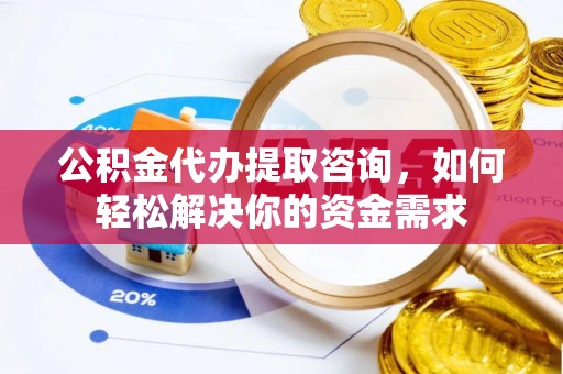竹田公积金代办提取咨询，如何轻松解决你的资金需求