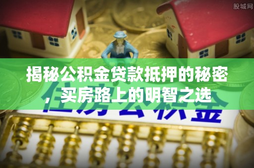 竹田揭秘公积金贷款抵押的秘密，买房路上的明智之选