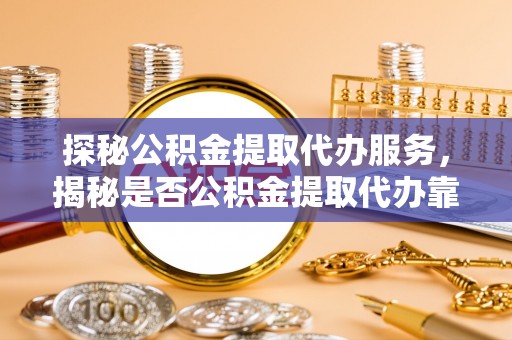 竹田探秘公积金提取代办服务，揭秘是否公积金提取代办靠谱吗？