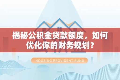 竹田揭秘公积金贷款额度，如何优化你的财务规划？