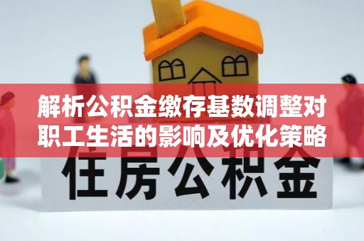 竹田解析公积金缴存基数调整对职工生活的影响及优化策略