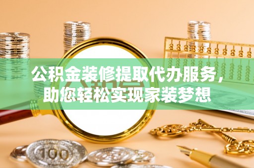 竹田公积金装修提取代办服务，助您轻松实现家装梦想
