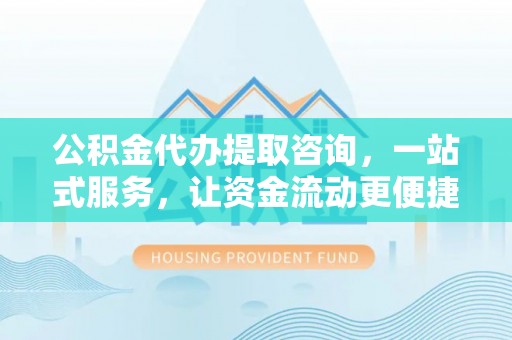 竹田公积金代办提取咨询，一站式服务，让资金流动更便捷