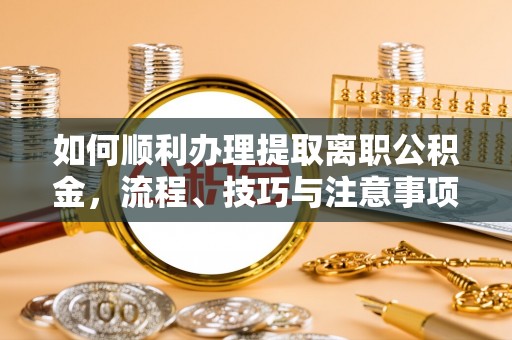 竹田如何顺利办理提取离职公积金，流程、技巧与注意事项全解析