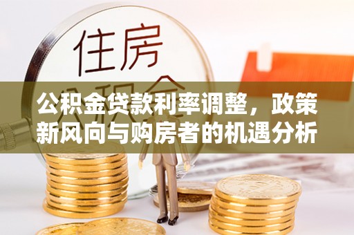 竹田公积金贷款利率调整，政策新风向与购房者的机遇分析