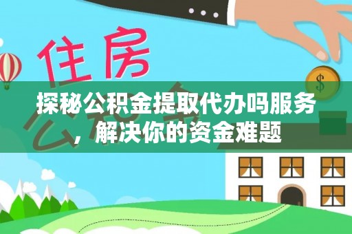 竹田探秘公积金提取代办吗服务，解决你的资金难题
